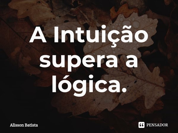 A ⁠Intuição supera a lógica.... Frase de Alisson Batista.