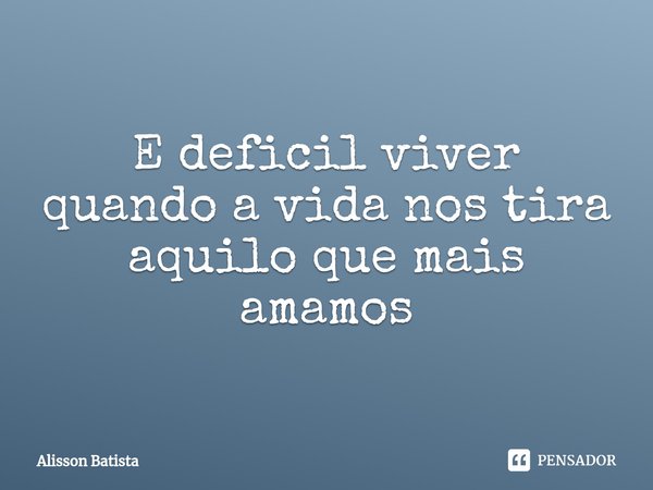 ⁠E deficil viver quando a vida nos tira aquilo que mais amamos... Frase de Alisson Batista.