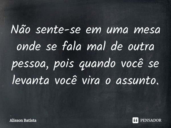 N⁠ão sente-se em uma mesa onde se fala mal de outra pessoa, pois quando você se levanta você vira o assunto.... Frase de Alisson Batista.