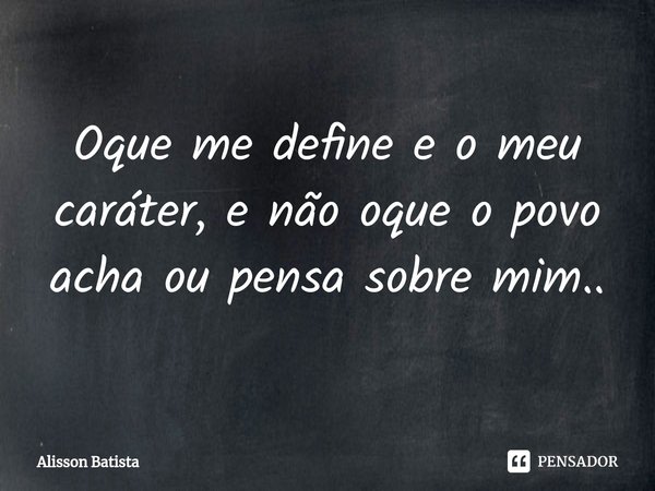 ⁠Oque me define e o meu caráter, e não oque o povo acha ou pensa sobre mim..... Frase de Alisson Batista.