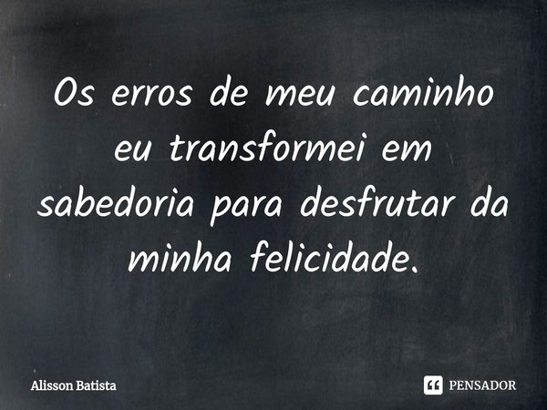 ⁠Os erros de meu caminho eu transformei em sabedoria para desfrutar da minha felicidade.... Frase de Alisson Batista.