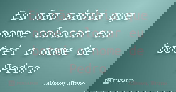 Eu não sabia que nome colocar eu botei o nome de Pedro... Frase de Alisson, Bruno.