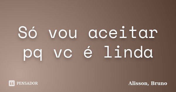 Só vou aceitar pq vc é linda... Frase de Alisson, Bruno.