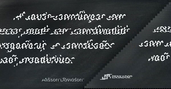 A auto-confiança em excesso pode ser confundida com arrogância, e confusões não são produtivas.... Frase de Alisson Davidson.