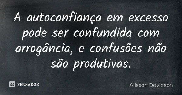 A autoconfiança em excesso pode ser confundida com arrogância, e confusões não são produtivas.... Frase de Alisson Davidson.