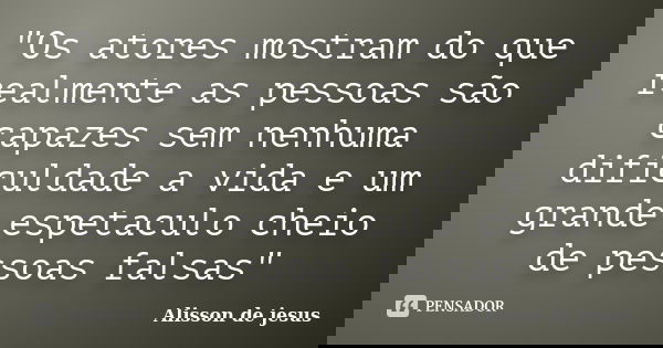 "Os atores mostram do que realmente as pessoas são capazes sem nenhuma dificuldade a vida e um grande espetaculo cheio de pessoas falsas"... Frase de Alisson de Jesus.