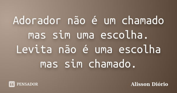 Adorador não é um chamado mas sim uma escolha. Levita não é uma escolha mas sim chamado.... Frase de Alisson Diório.