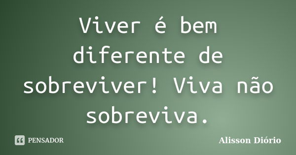 Viver é bem diferente de sobreviver! Viva não sobreviva.... Frase de Alisson Diório.