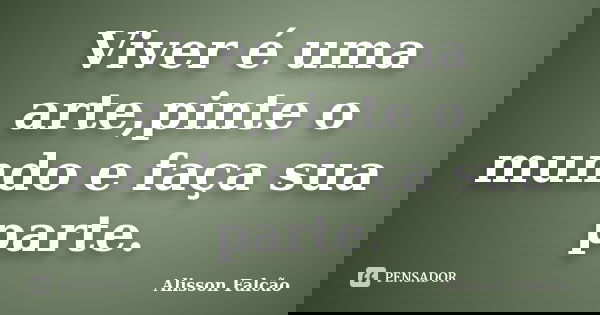 Viver é uma arte,pinte o mundo e faça sua parte.... Frase de Alisson Falcão.