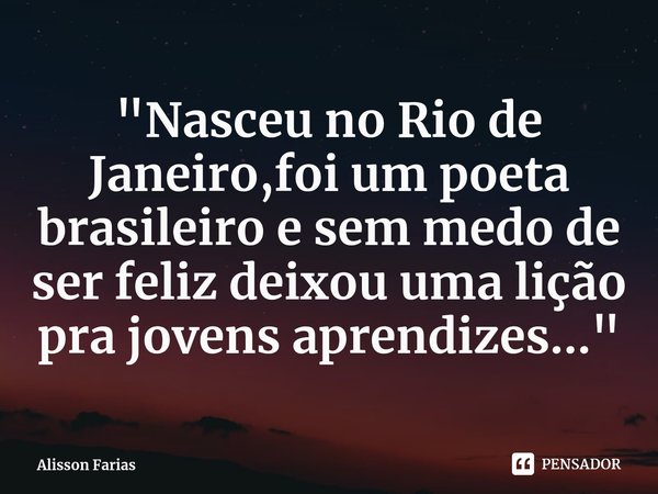 ⁠"Nasceu no Rio de Janeiro,foi um poeta brasileiro e sem medo de ser feliz deixou uma lição pra jovens aprendizes..."... Frase de Alisson Farias.