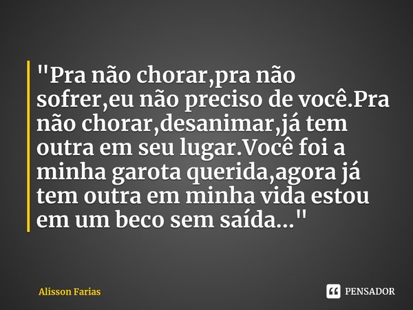 ⁠"Pra não chorar,pra não sofrer,eu não preciso de você.Pra não chorar,desanimar,já tem outra em seu lugar.Você foi a minha garota querida,agora já tem outr... Frase de Alisson Farias.