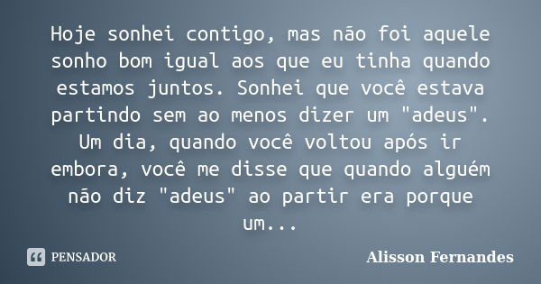 Hoje sonhei contigo, mas não foi aquele sonho bom igual aos que eu tinha quando estamos juntos. Sonhei que você estava partindo sem ao menos dizer um "adeu... Frase de Alisson Fernandes.