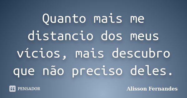 Quanto mais me distancio dos meus vícios, mais descubro que não preciso deles.... Frase de Alisson Fernandes.