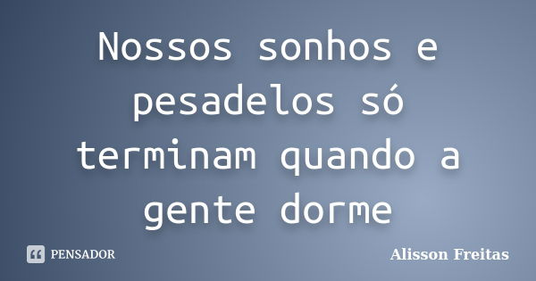 Nossos sonhos e pesadelos só terminam quando a gente dorme... Frase de Alisson Freitas.