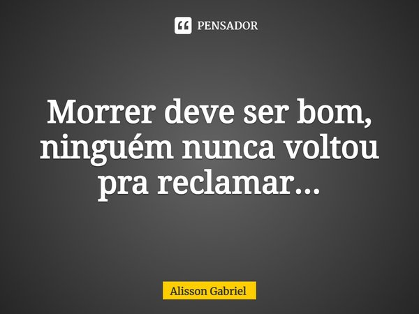 ⁠Morrer deve ser bom, ninguém nunca voltou pra reclamar...... Frase de Álisson Gabriel.