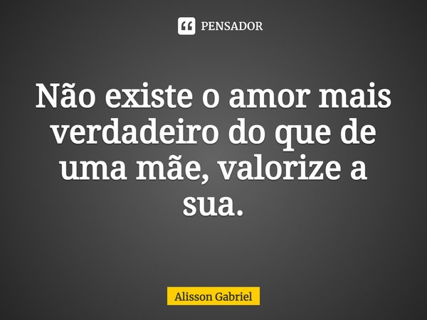 Não existe o amor mais verdadeiro do que de uma mãe, valorize a sua.... Frase de Álisson Gabriel.