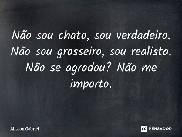 ⁠Não sou chato, sou verdadeiro. Não sou grosseiro, sou realista. Não se agradou? Não me importo.... Frase de Álisson Gabriel.