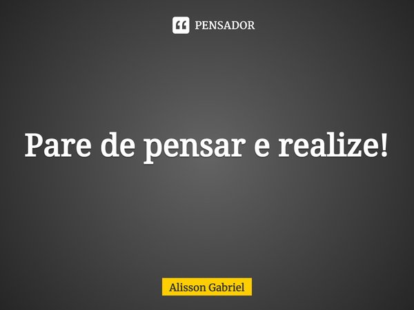 Pare de pensar e realize!⁠... Frase de Álisson Gabriel.