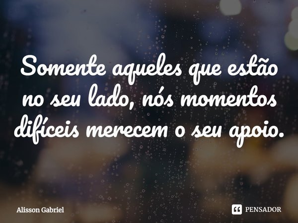 ⁠Somente aqueles que estão no seu lado, nós momentos difíceis merecem o seu apoio.... Frase de Álisson Gabriel.