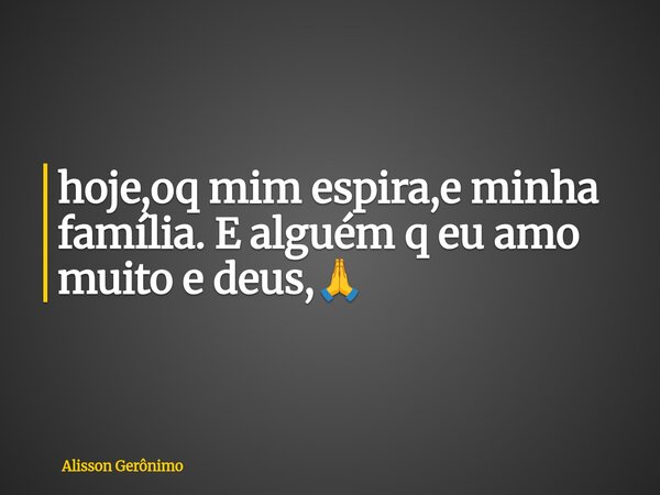 ⁠hoje,oq mim espira,e minha família. E alguém q eu amo muito e deus,🙏... Frase de Alisson Gerônimo.