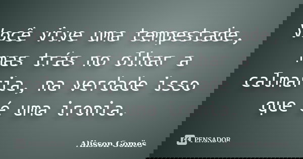 Você vive uma tempestade, mas trás no olhar a calmaria, na verdade isso que é uma ironia.... Frase de Alisson Gomës.