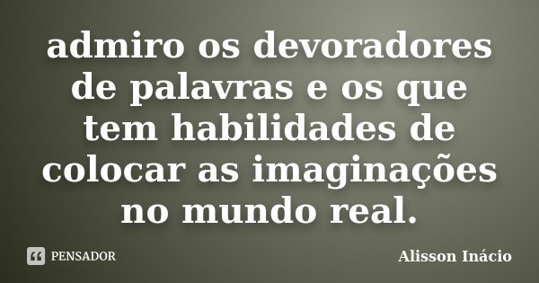 admiro os devoradores de palavras e os que tem habilidades de colocar as imaginações no mundo real.... Frase de Alisson Inácio.