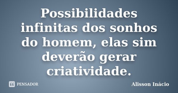 Possibilidades infinitas dos sonhos do homem, elas sim deverão gerar criatividade.... Frase de Alisson Inácio.
