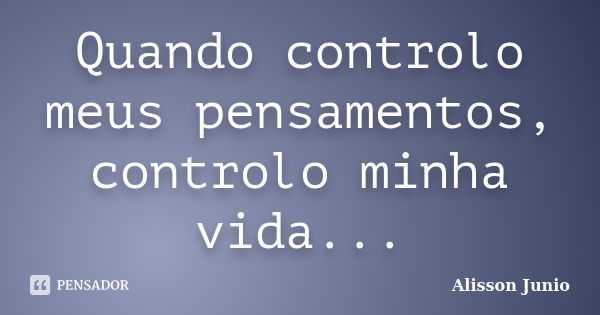 Quando controlo meus pensamentos, controlo minha vida...... Frase de Alisson Junio.