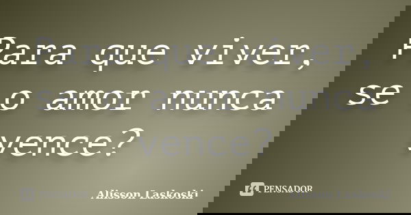 Para que viver, se o amor nunca vence?... Frase de Alisson Laskoski.