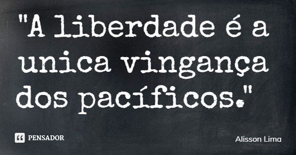 "A liberdade é a unica vingança dos pacíficos."... Frase de Alisson Lima.