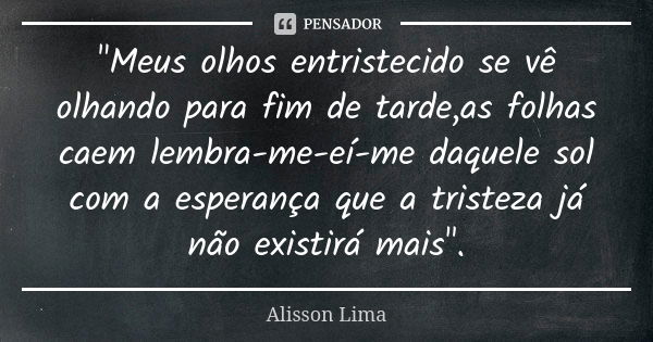 "Meus olhos entristecido se vê olhando para fim de tarde,as folhas caem lembra-me-eí-me daquele sol com a esperança que a tristeza já não existirá mais&quo... Frase de Alisson Lima.