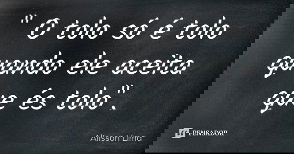 " O tolo só é tolo quando ele aceita que és tolo".... Frase de Alisson Lima.