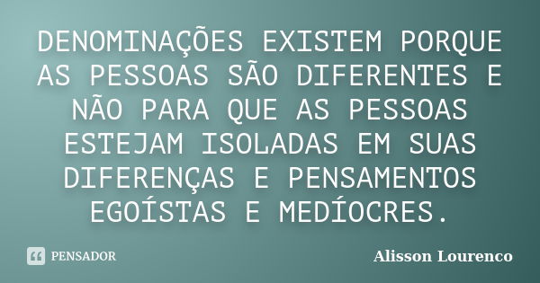 DENOMINAÇÕES EXISTEM PORQUE AS PESSOAS SÃO DIFERENTES E NÃO PARA QUE AS PESSOAS ESTEJAM ISOLADAS EM SUAS DIFERENÇAS E PENSAMENTOS EGOÍSTAS E MEDÍOCRES.... Frase de Alisson Lourenco.