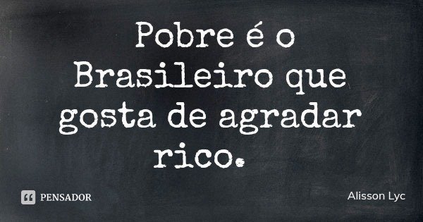 Pobre é o Brasileiro que gosta de agradar rico.... Frase de Alisson Lyc.