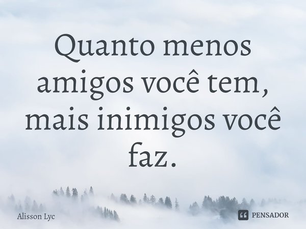 ⁠Quanto menos amigos você tem, mais inimigos você faz.... Frase de Alisson Lyc.