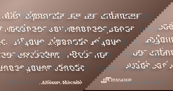 Não importa se as chances são maiores ou menores para alguns. O que importa é que as chances existem. Pois na vida só vence quem tenta.... Frase de Alisson Macêdo.