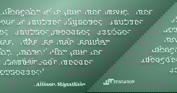 Desejar é o que nos move, nos leva a outros lugares, outros ares, outras pessoas, coisas novas. Mas se não souber desejar, pare! Por que os desejos também são n... Frase de Álisson Magalhães.