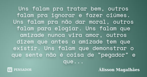 Uns falam pra tratar bem, outros falam pra ignorar e fazer ciúmes. Uns falam pra não dar moral, outros falam para elogiar. Uns falam que amizade nunca vira amor... Frase de Álisson Magalhães.