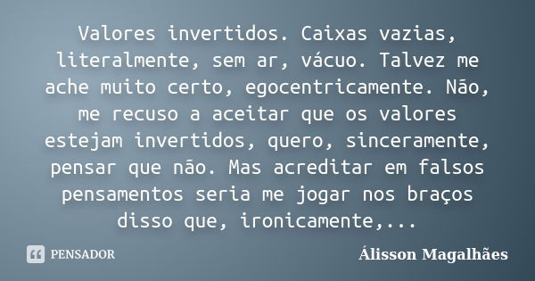 Valores invertidos. Caixas vazias, literalmente, sem ar, vácuo. Talvez me ache muito certo, egocentricamente. Não, me recuso a aceitar que os valores estejam in... Frase de Álisson Magalhães.