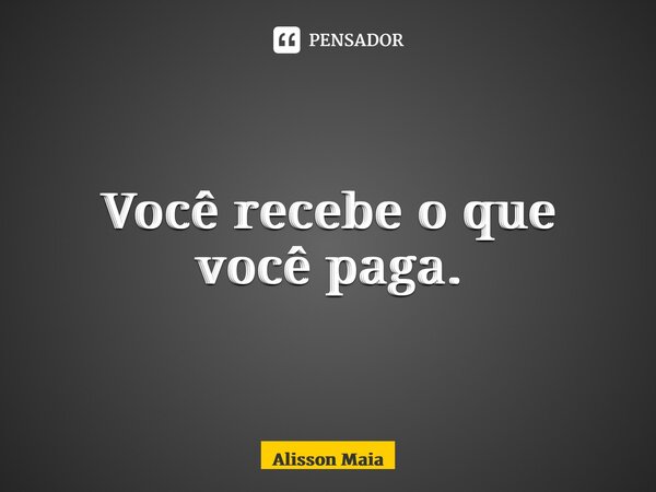 ⁠Você recebe o que você paga.... Frase de Alisson Maia.