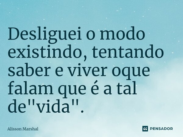 ⁠Desliguei o modo existindo, tentando saber e viver oque falam que é a tal de "vida".... Frase de Alisson Marshal.