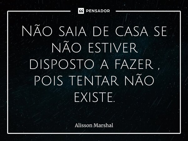 ⁠Não saia de casa se não estiver disposto a fazer , pois tentar não existe.... Frase de Alisson Marshal.