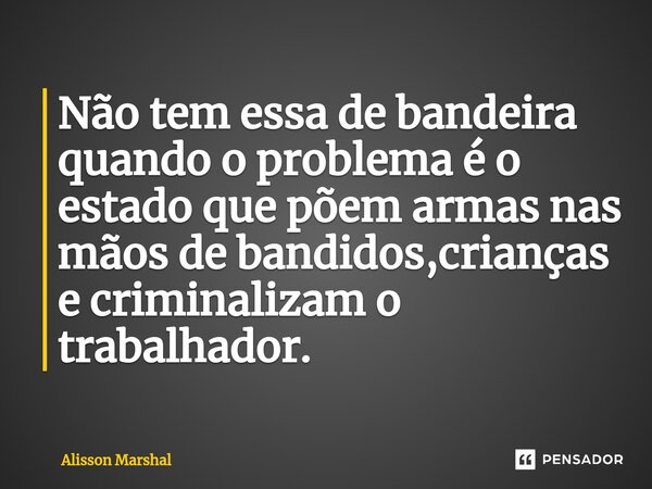⁠Não tem essa de bandeira quando o problema é o estado que põem armas nas mãos de bandidos,crianças e criminalizam o trabalhador.⁠... Frase de Alisson Marshal.