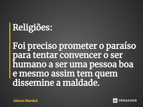 ⁠Religiões: Foi preciso prometer o paraíso para tentar convencer o ser humano a ser uma pessoa boa e mesmo assim tem quem dissemine a maldade.... Frase de Alisson Marshal.