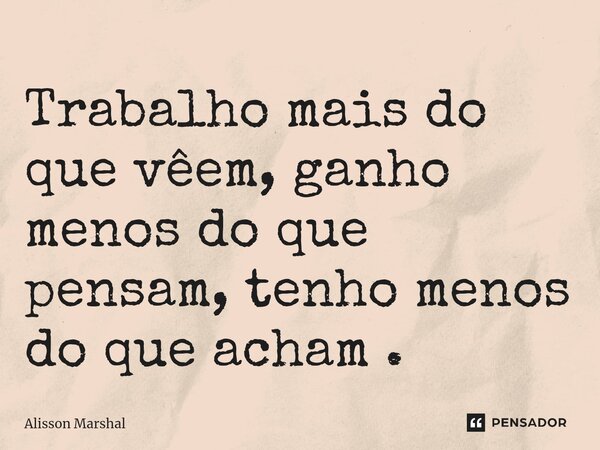 ⁠Trabalho mais do que vêem, ganho menos do que pensam, tenho menos do que acham .... Frase de Alisson Marshal.