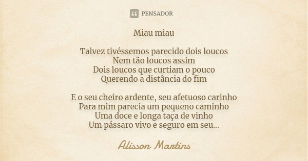 Miau miau Talvez tivéssemos parecido dois loucos Nem tão loucos assim Dois loucos que curtiam o pouco Querendo a distância do fim E o seu cheiro ardente, seu af... Frase de Alisson Martins.