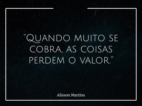 “Quando muito se cobra, as coisas perdem o valor.”... Frase de Alisson Martins.
