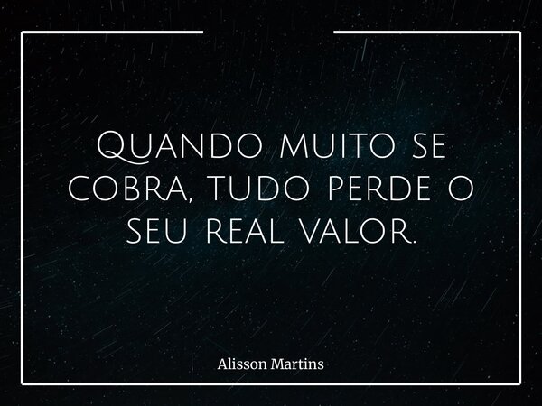 Quando muito se cobra, tudo perde o seu real valor.... Frase de Alisson Martins.