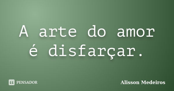 A arte do amor é disfarçar.... Frase de Alisson Medeiros.