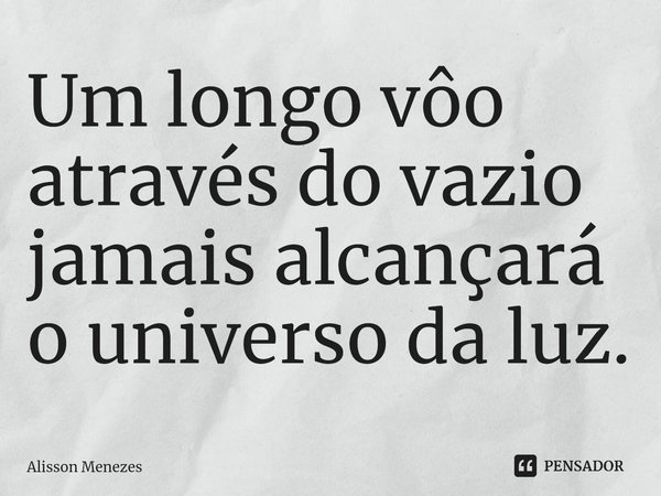 ⁠Um longo vôo através do vazio jamais alcançará o universo da luz.... Frase de Alisson Menezes.